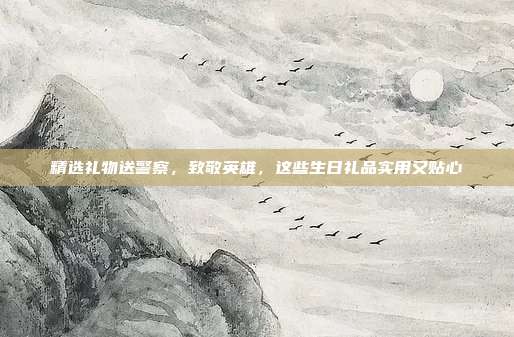 精选礼物送警察，致敬英雄，这些生日礼品实用又贴心