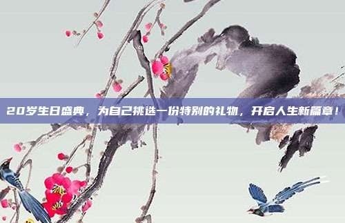 20岁生日盛典，为自己挑选一份特别的礼物，开启人生新篇章！