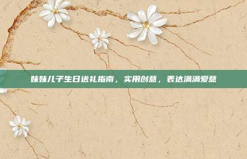 妹妹儿子生日送礼指南，实用创意，表达满满爱意