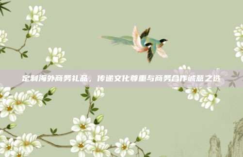 定制海外商务礼品，传递文化尊重与商务合作诚意之选