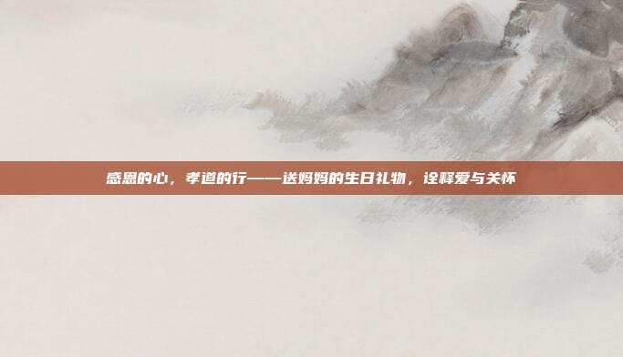 感恩的心，孝道的行——送妈妈的生日礼物，诠释爱与关怀