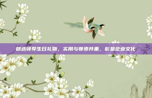 精选领导生日礼物，实用与尊贵并重，彰显企业文化