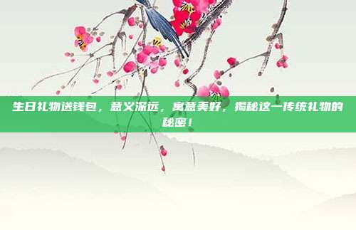 生日礼物送钱包，意义深远，寓意美好，揭秘这一传统礼物的秘密！