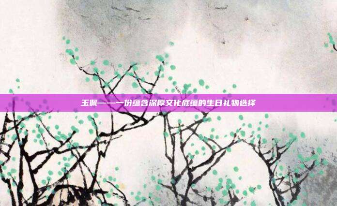 玉佩——一份蕴含深厚文化底蕴的生日礼物选择