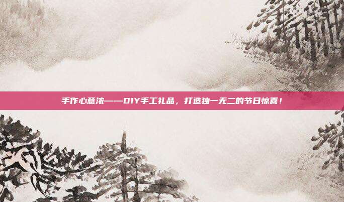 手作心意浓——DIY手工礼品，打造独一无二的节日惊喜！