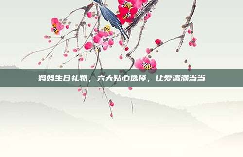 妈妈生日礼物，六大贴心选择，让爱满满当当