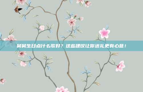 舅舅生日点什么歌好？这些建议让你送礼更有心意！