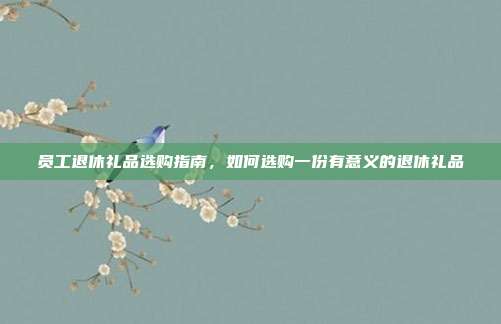 员工退休礼品选购指南，如何选购一份有意义的退休礼品