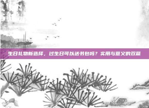 生日礼物新选择，过生日可以送书包吗？实用与意义的双赢