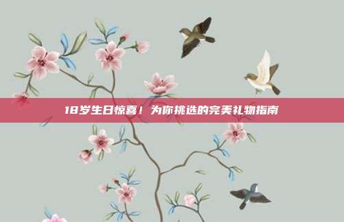 18岁生日惊喜！为你挑选的完美礼物指南
