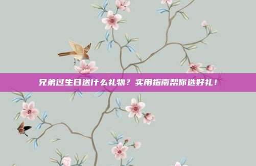兄弟过生日送什么礼物？实用指南帮你选好礼！