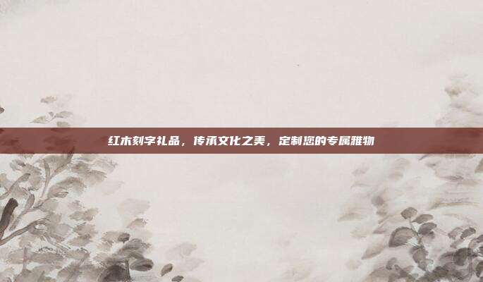 红木刻字礼品，传承文化之美，定制您的专属雅物