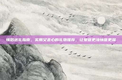 情侣送礼指南，实用又走心的礼物推荐，让爱意更浓情意更深