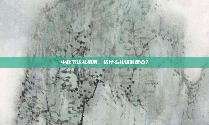 中秋节送礼指南，送什么礼物最走心？