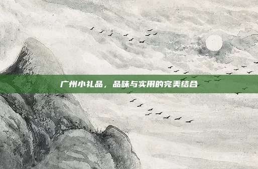 广州小礼品，品味与实用的完美结合
