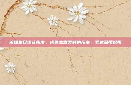 弟媳生日送花指南，挑选寓意美好的花束，表达深情祝福