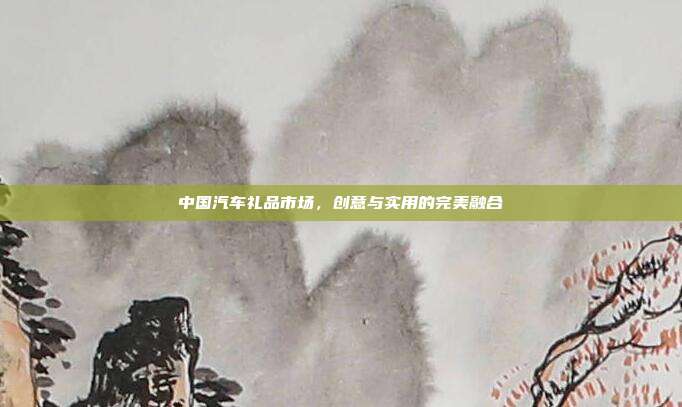 中国汽车礼品市场，创意与实用的完美融合