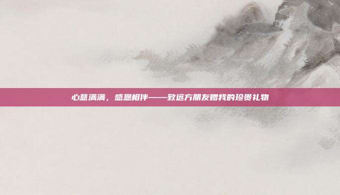 心意满满，感恩相伴——致远方朋友赠我的珍贵礼物
