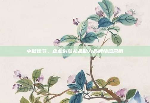 中秋佳节，企业创意礼品助力品牌情感营销