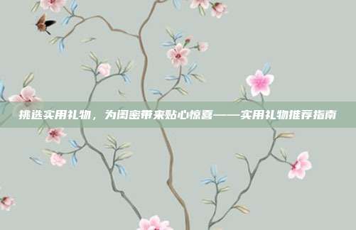 挑选实用礼物，为闺密带来贴心惊喜——实用礼物推荐指南