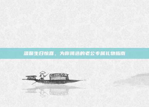 温馨生日惊喜，为你挑选的老公专属礼物指南