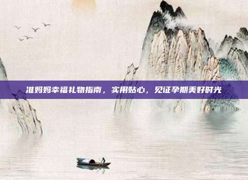 准妈妈幸福礼物指南，实用贴心，见证孕期美好时光