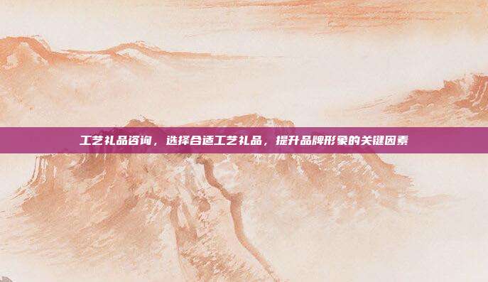 工艺礼品咨询，选择合适工艺礼品，提升品牌形象的关键因素