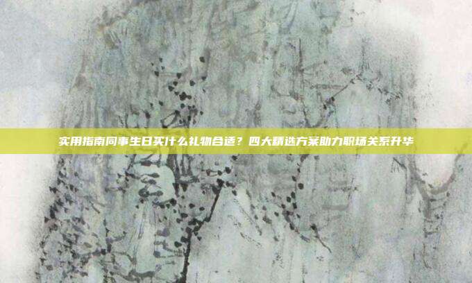 实用指南同事生日买什么礼物合适？四大精选方案助力职场关系升华