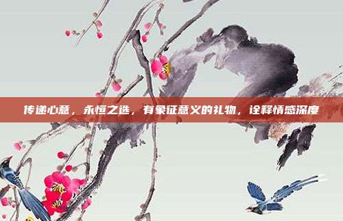 传递心意，永恒之选，有象征意义的礼物，诠释情感深度