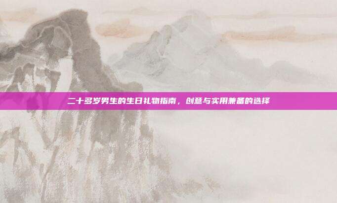 二十多岁男生的生日礼物指南，创意与实用兼备的选择