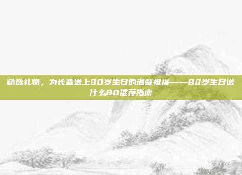 精选礼物，为长辈送上80岁生日的温馨祝福——80岁生日送什么80推荐指南