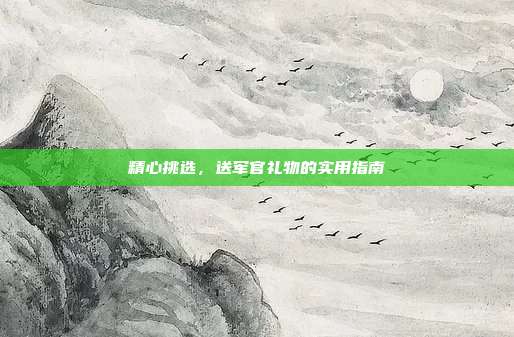 精心挑选，送军官礼物的实用指南