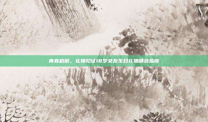 青春启航，礼物见证18岁女友生日礼物精选指南