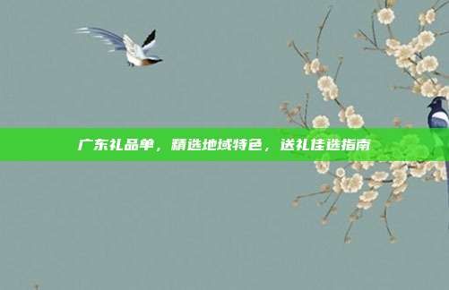 广东礼品单，精选地域特色，送礼佳选指南