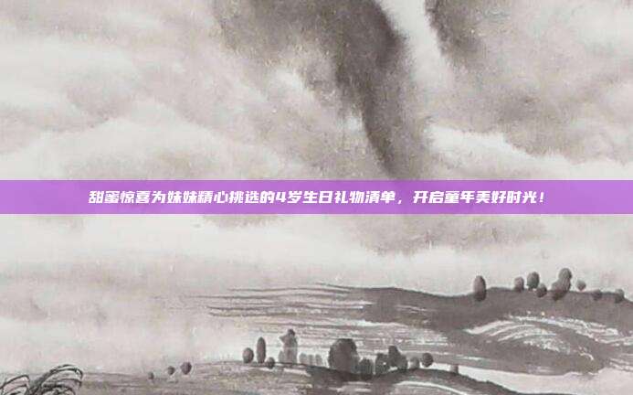 甜蜜惊喜为妹妹精心挑选的4岁生日礼物清单，开启童年美好时光！