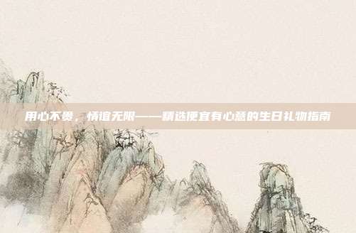 用心不贵，情谊无限——精选便宜有心意的生日礼物指南