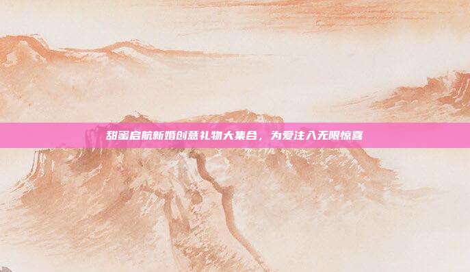 甜蜜启航新婚创意礼物大集合，为爱注入无限惊喜