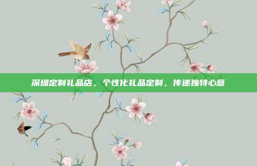 深圳定制礼品店，个性化礼品定制，传递独特心意