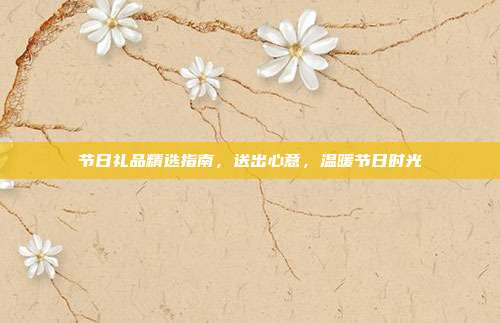 节日礼品精选指南，送出心意，温暖节日时光