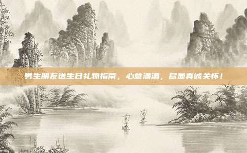 男生朋友送生日礼物指南，心意满满，尽显真诚关怀！