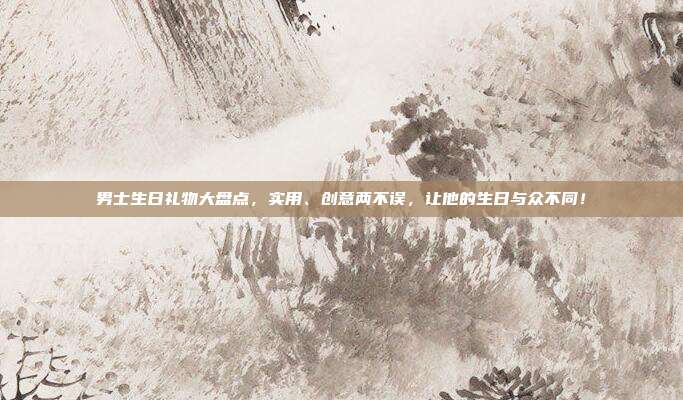 男士生日礼物大盘点，实用、创意两不误，让他的生日与众不同！