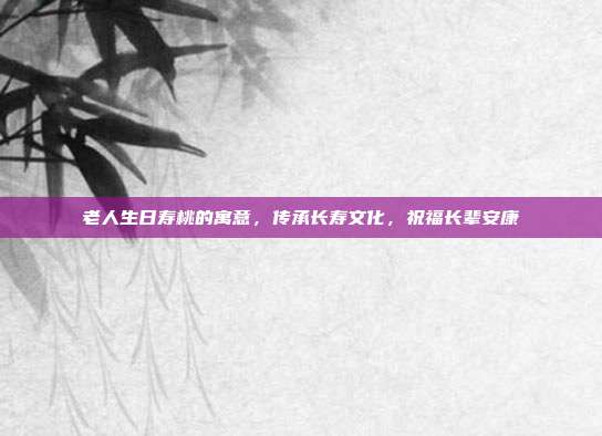 老人生日寿桃的寓意，传承长寿文化，祝福长辈安康