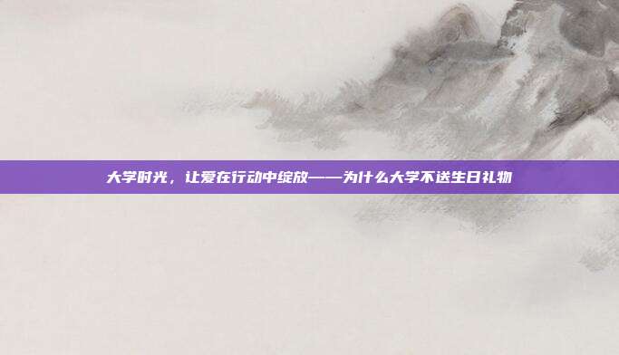 大学时光，让爱在行动中绽放——为什么大学不送生日礼物