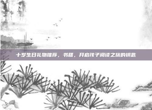 十岁生日礼物推荐，书籍，开启孩子阅读之旅的钥匙