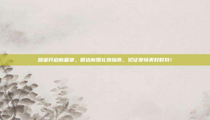 甜蜜开启新篇章，精选新婚礼物指南，见证爱情美好时刻！