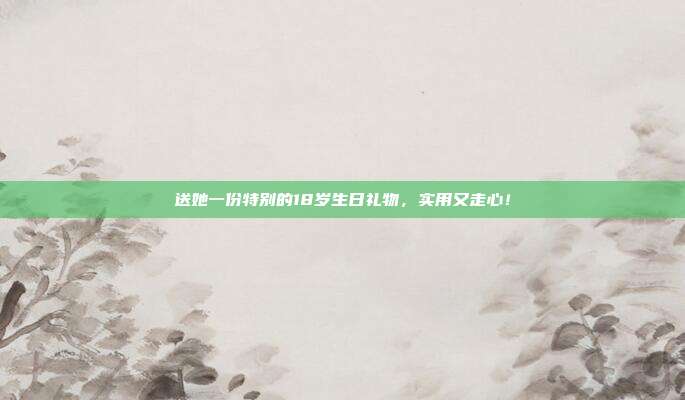 送她一份特别的18岁生日礼物，实用又走心！