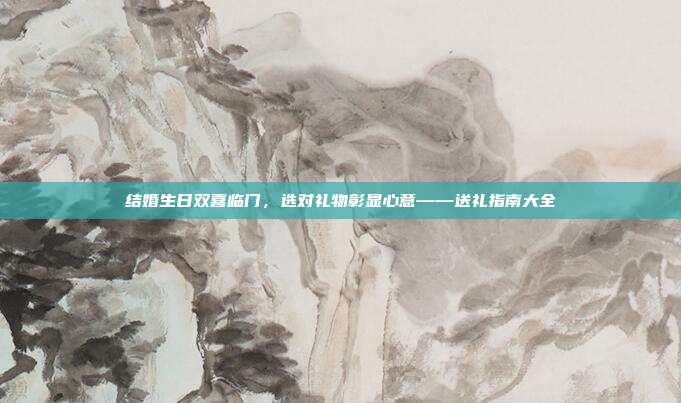 结婚生日双喜临门，选对礼物彰显心意——送礼指南大全