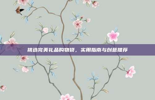挑选完美礼品购物袋，实用指南与创意推荐