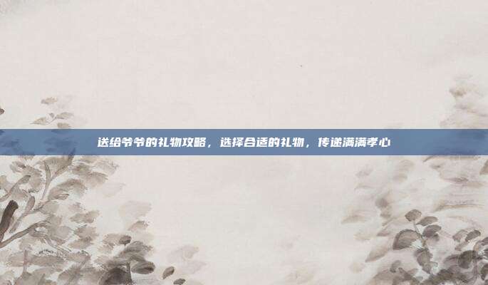 送给爷爷的礼物攻略，选择合适的礼物，传递满满孝心
