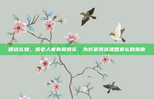 精选礼物，祝老人家寿辰快乐，为长辈挑选理想寿礼的指南